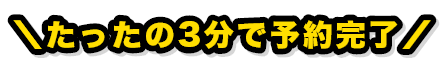 たったの3分で予約完了